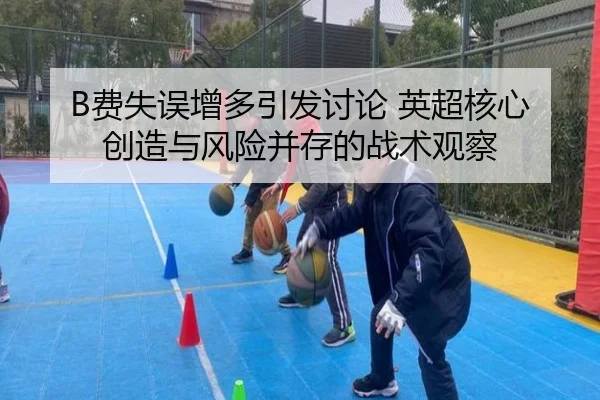B费失误增多引发讨论 英超核心创造与风险并存的战术观察 | BAJIESPORTS