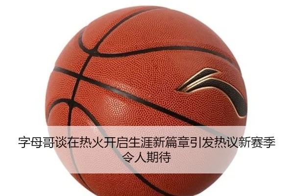 字母哥谈在热火开启生涯新篇章引发热议新赛季令人期待 | BAJIESPORTS